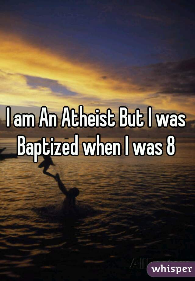 I am An Atheist But I was Baptized when I was 8 