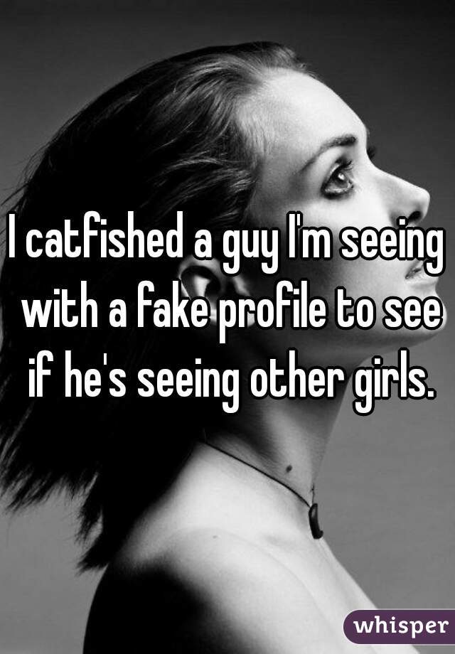 I catfished a guy I'm seeing with a fake profile to see if he's seeing other girls.