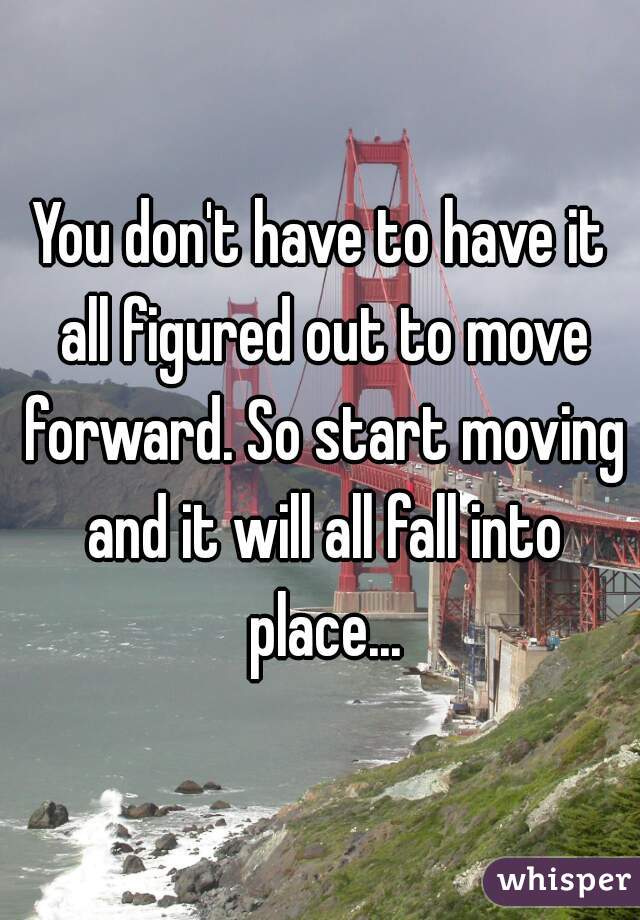 You don't have to have it all figured out to move forward. So start moving and it will all fall into place...