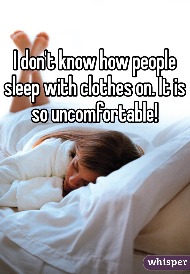 I don't know how people sleep with clothes on. It is so uncomfortable!