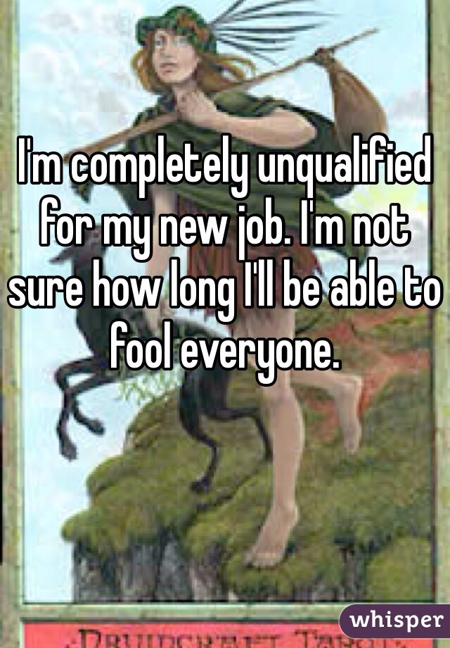 I'm completely unqualified for my new job. I'm not sure how long I'll be able to fool everyone.