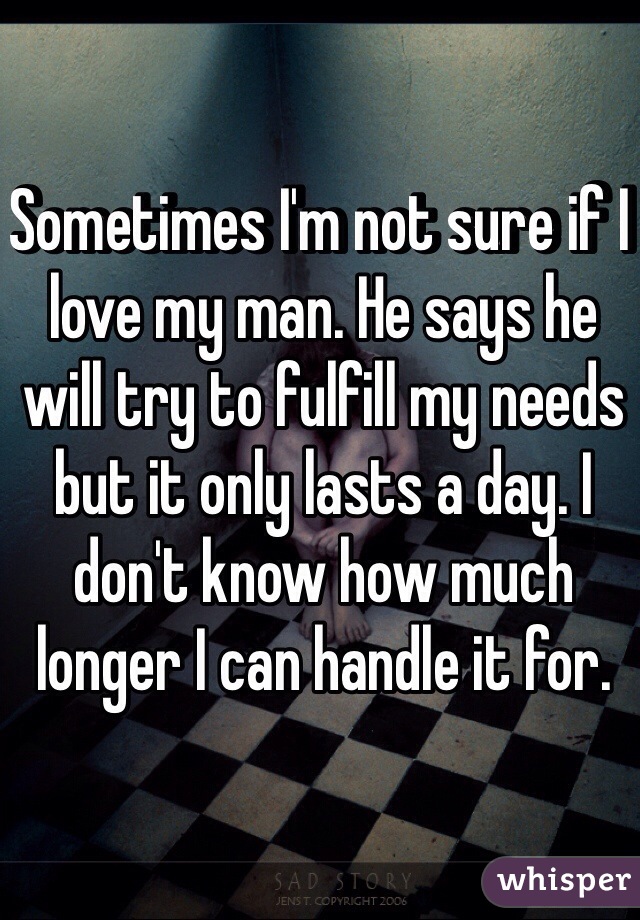 Sometimes I'm not sure if I love my man. He says he will try to fulfill my needs but it only lasts a day. I don't know how much longer I can handle it for. 