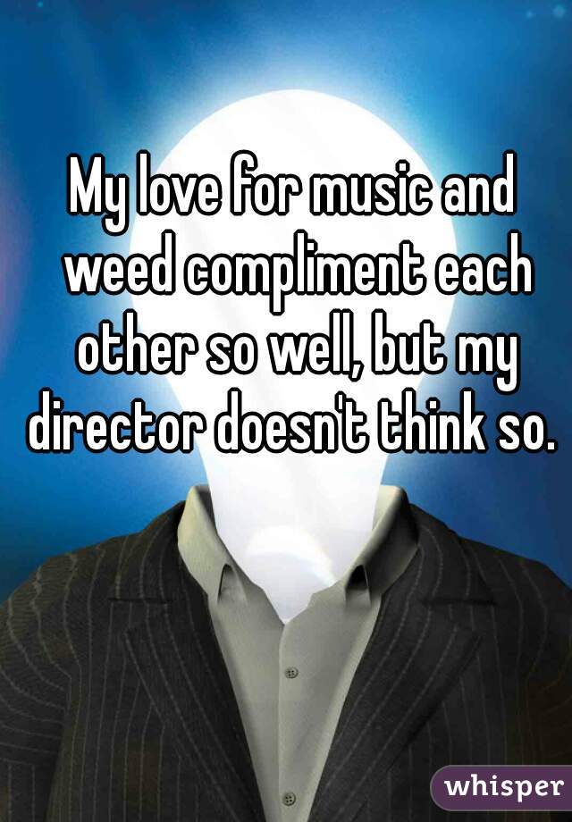 My love for music and weed compliment each other so well, but my director doesn't think so. 