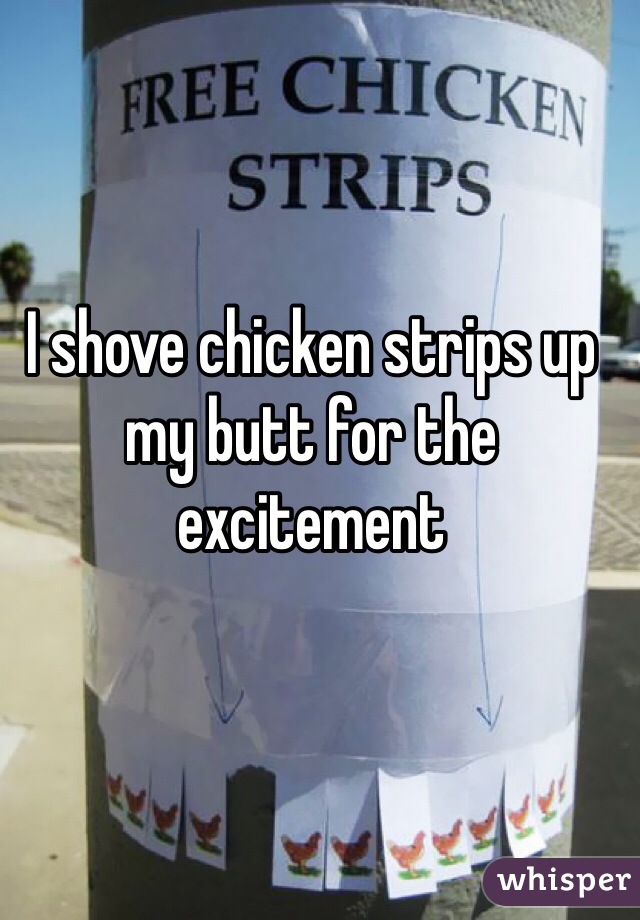 I shove chicken strips up my butt for the excitement 