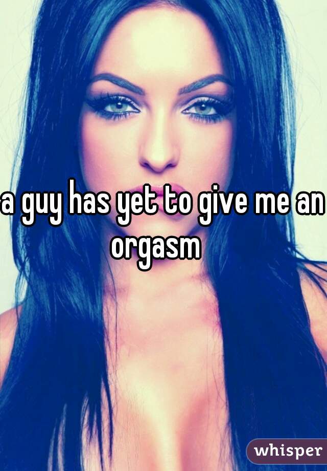 a guy has yet to give me an orgasm   