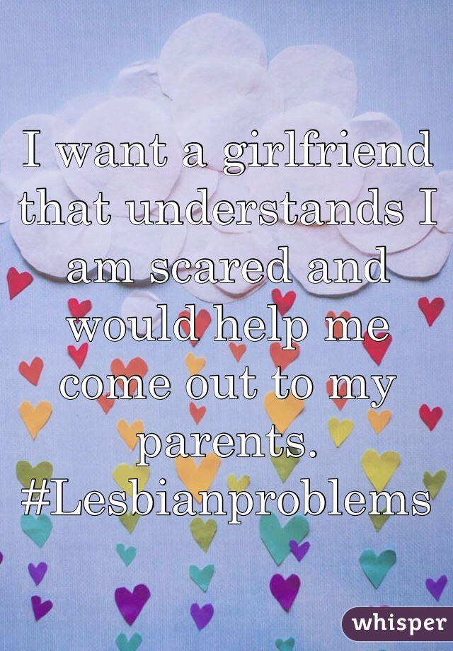 I want a girlfriend that understands I am scared and would help me come out to my parents.
#Lesbianproblems 