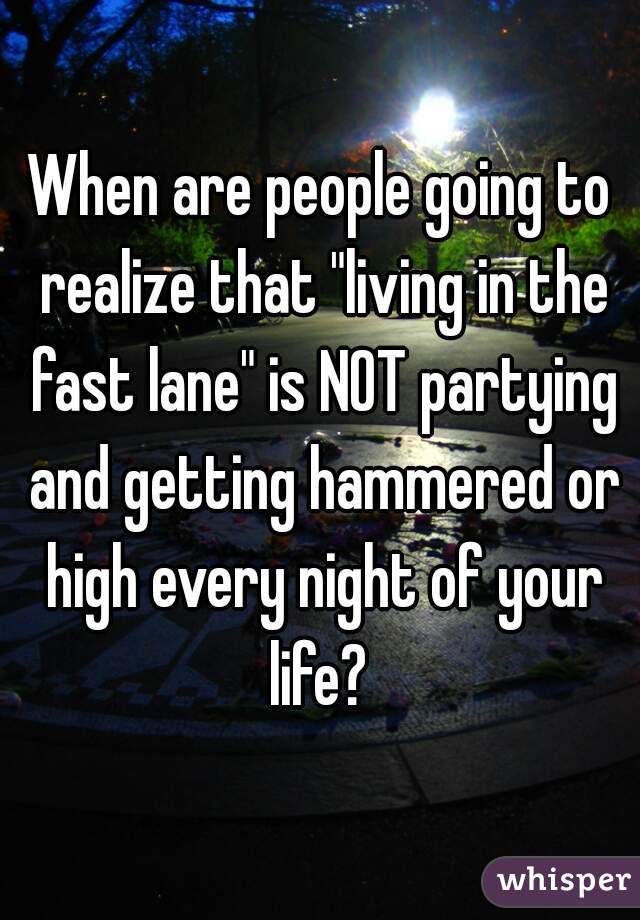 When are people going to realize that "living in the fast lane" is NOT partying and getting hammered or high every night of your life? 