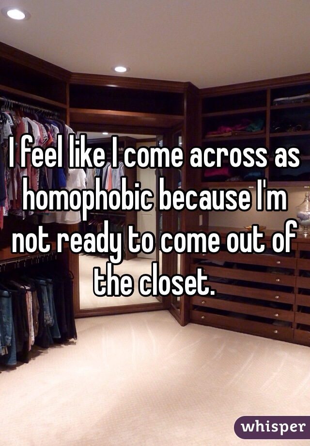 I feel like I come across as homophobic because I'm not ready to come out of the closet. 