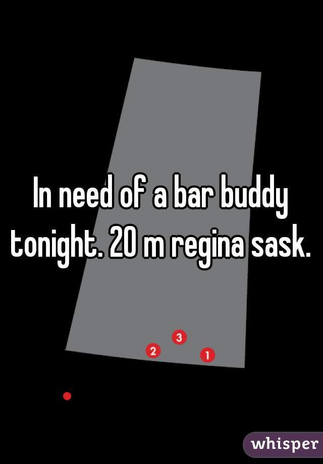 In need of a bar buddy tonight. 20 m regina sask. 