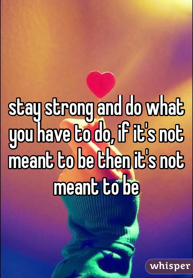 stay strong and do what you have to do, if it's not meant to be then it's not meant to be 

