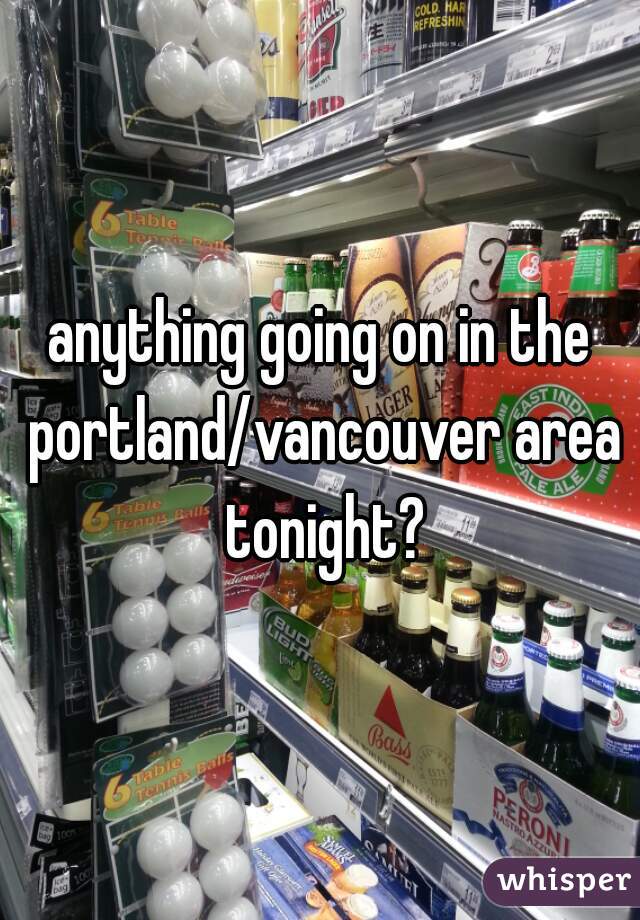 anything going on in the portland/vancouver area tonight?