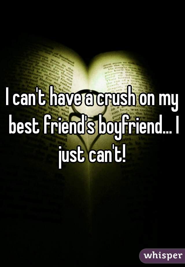 I can't have a crush on my best friend's boyfriend... I just can't! 