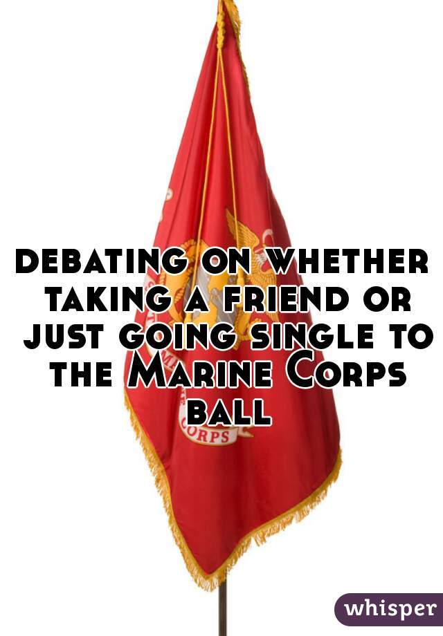 debating on whether taking a friend or just going single to the Marine Corps ball