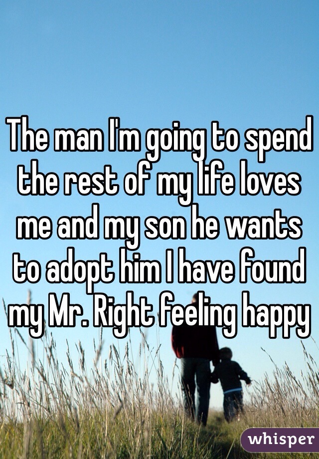 The man I'm going to spend the rest of my life loves me and my son he wants to adopt him I have found my Mr. Right feeling happy 