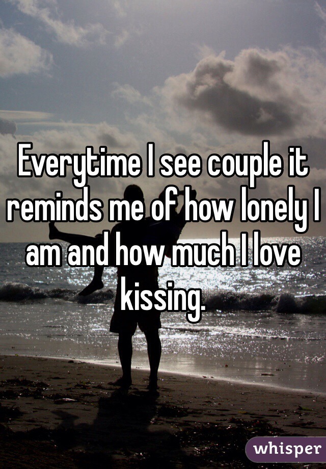Everytime I see couple it reminds me of how lonely I am and how much I love kissing.