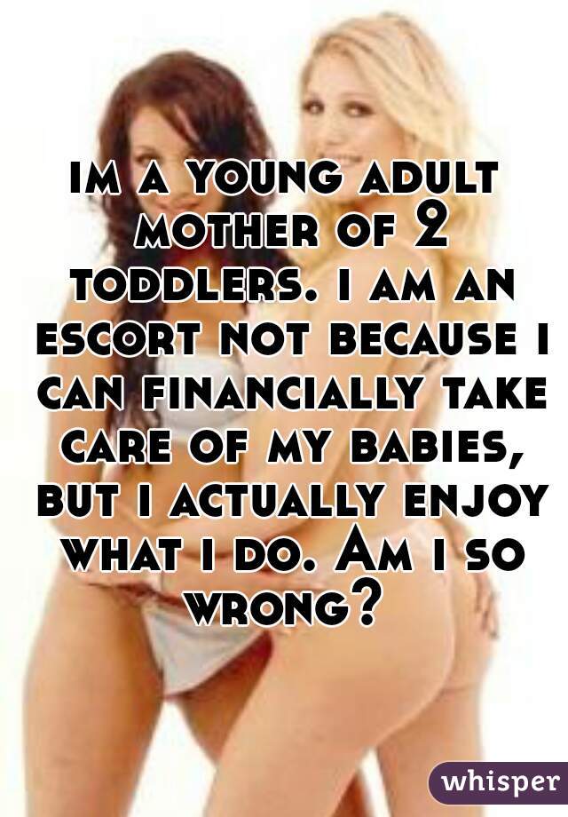 im a young adult mother of 2 toddlers. i am an escort not because i can financially take care of my babies, but i actually enjoy what i do. Am i so wrong? 