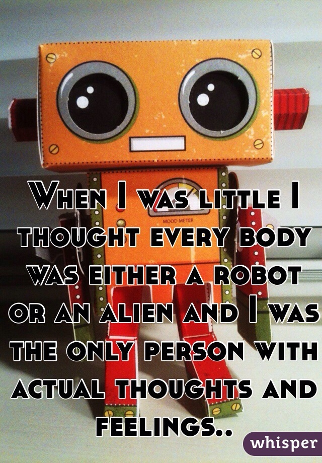 When I was little I thought every body was either a robot or an alien and I was the only person with actual thoughts and feelings..