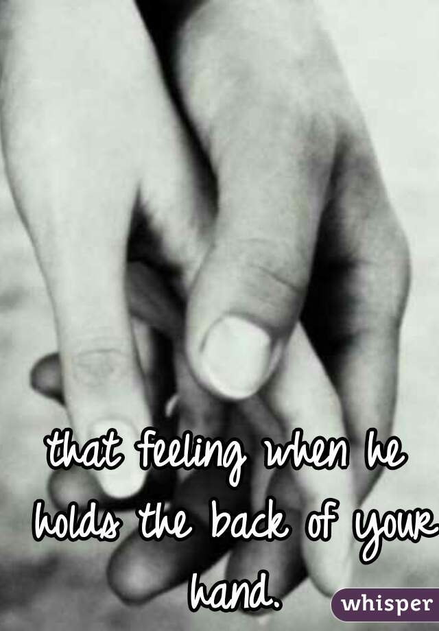 that feeling when he holds the back of your hand.