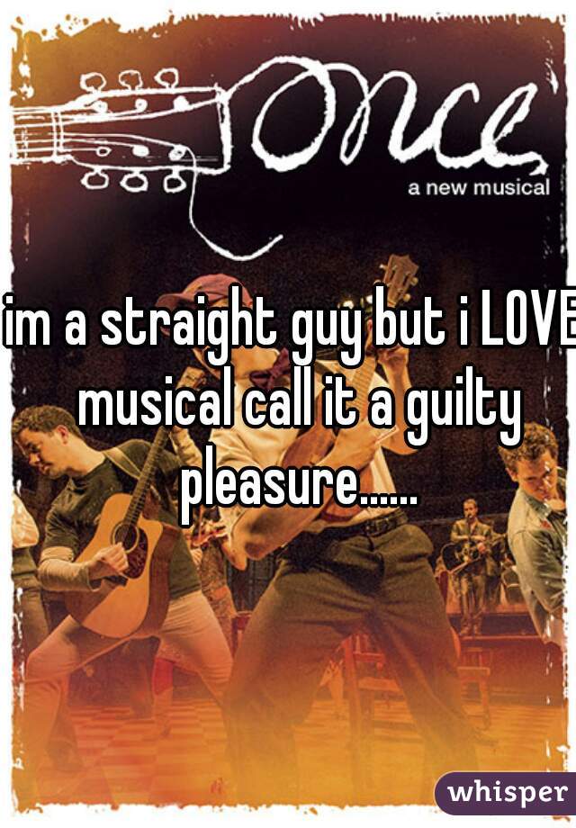 im a straight guy but i LOVE musical call it a guilty pleasure......
