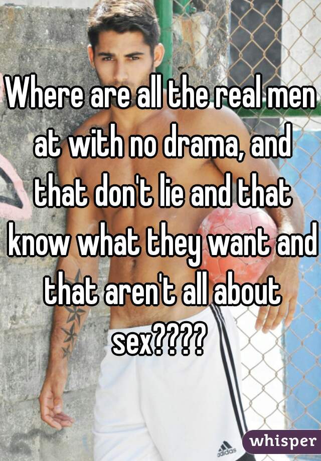 Where are all the real men at with no drama, and that don't lie and that know what they want and that aren't all about sex???? 