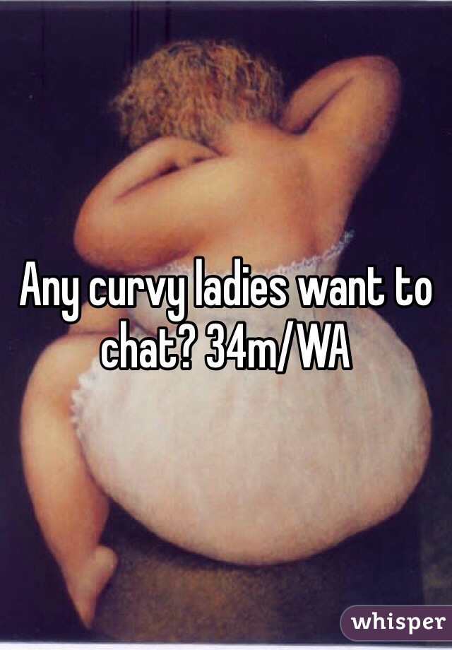 Any curvy ladies want to chat? 34m/WA