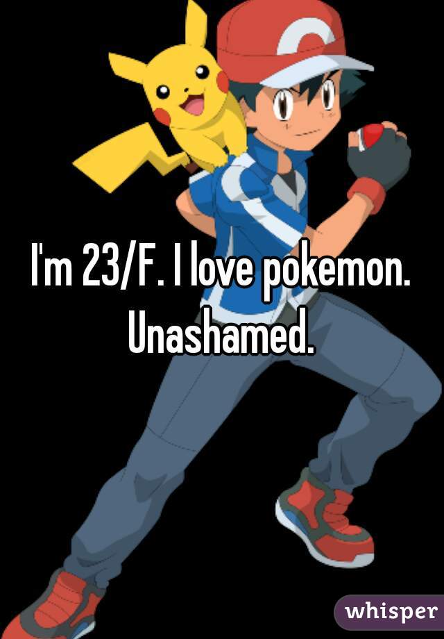I'm 23/F. I love pokemon. Unashamed. 