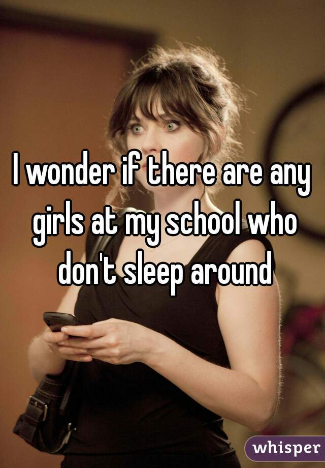 I wonder if there are any girls at my school who don't sleep around