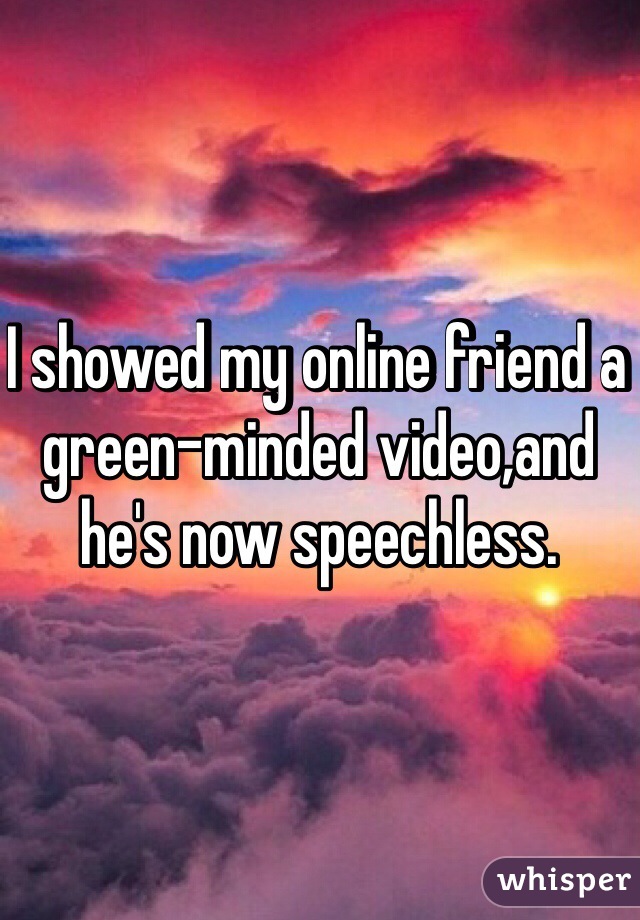 I showed my online friend a green-minded video,and he's now speechless.