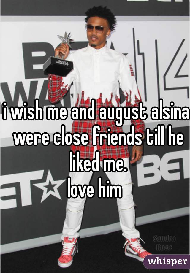 i wish me and august alsina were close friends till he liked me.
love him 