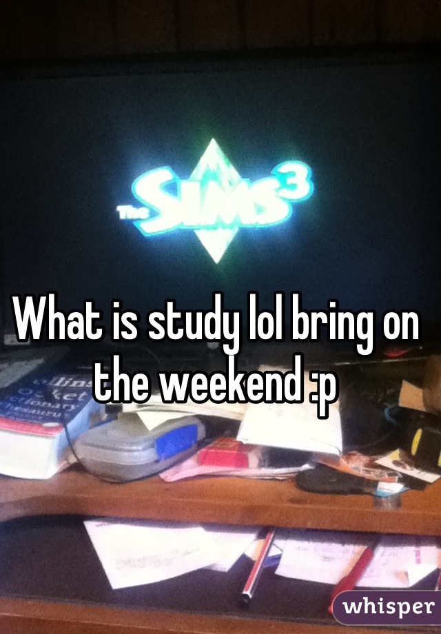 What is study lol bring on the weekend :p