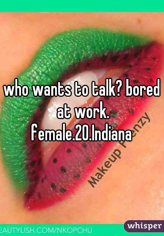 who wants to talk? bored at work.
female.20.Indiana