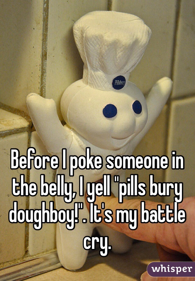 Before I poke someone in the belly, I yell "pills bury doughboy!". It's my battle cry.
