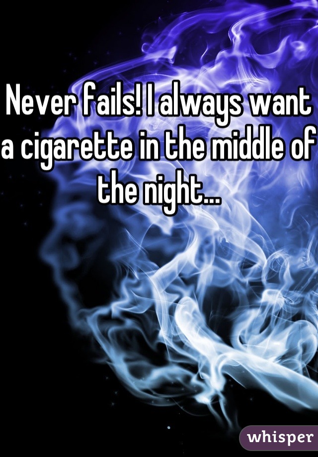 Never fails! I always want a cigarette in the middle of the night...