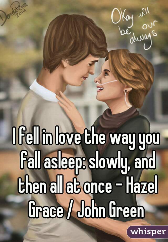I fell in love the way you fall asleep: slowly, and then all at once - Hazel Grace / John Green 