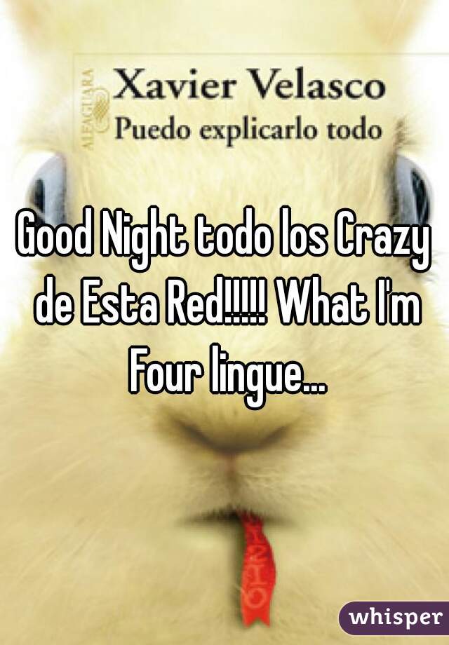 Good Night todo los Crazy de Esta Red!!!!! What I'm Four lingue...