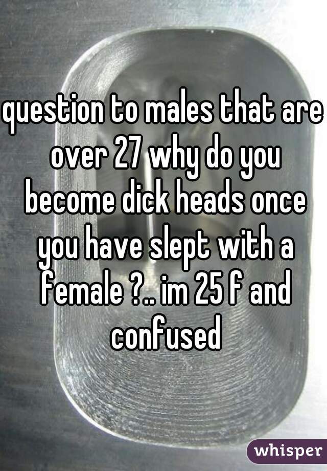 question to males that are over 27 why do you become dick heads once you have slept with a female ?.. im 25 f and confused