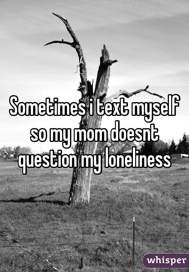 Sometimes i text myself so my mom doesnt question my loneliness 