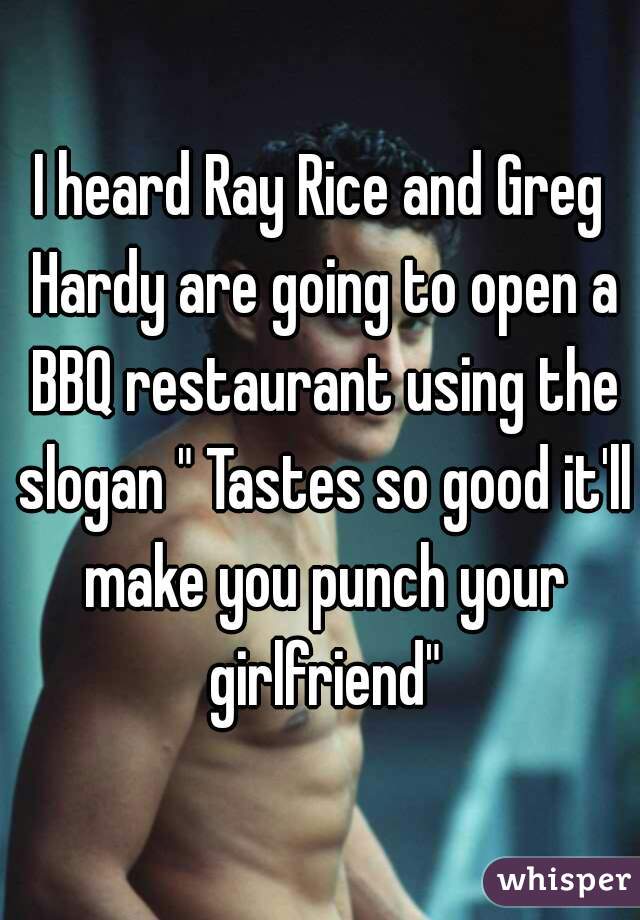 I heard Ray Rice and Greg Hardy are going to open a BBQ restaurant using the slogan " Tastes so good it'll make you punch your girlfriend"