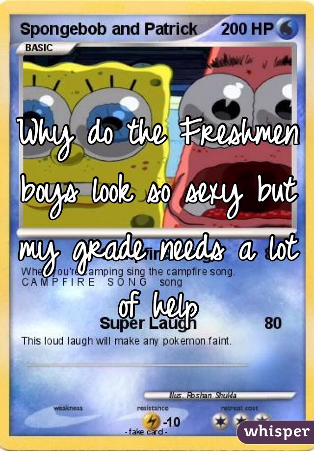 Why do the Freshmen boys look so sexy but my grade needs a lot of help 
