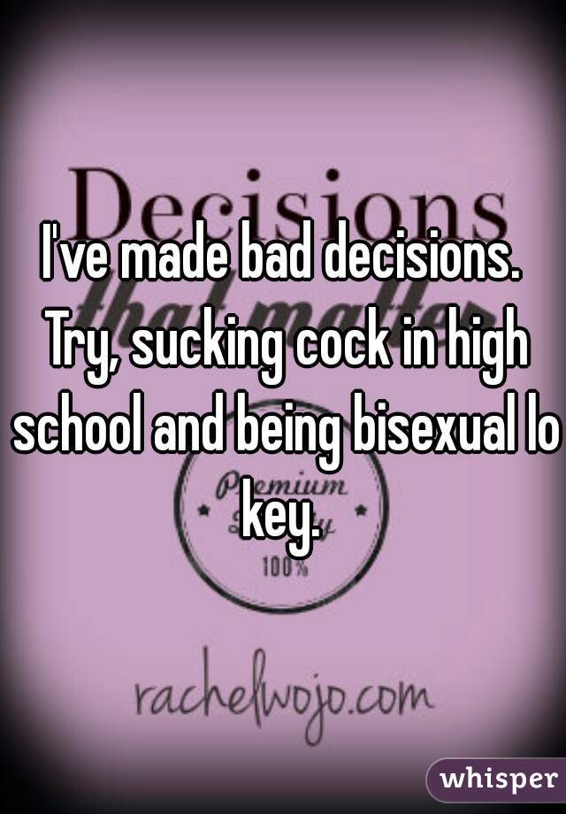 I've made bad decisions. Try, sucking cock in high school and being bisexual lo key. 