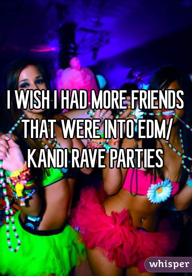 I WISH I HAD MORE FRIENDS THAT WERE INTO EDM/ KANDI RAVE PARTIES 
