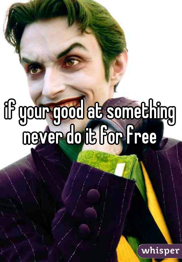 if your good at something never do it for free 