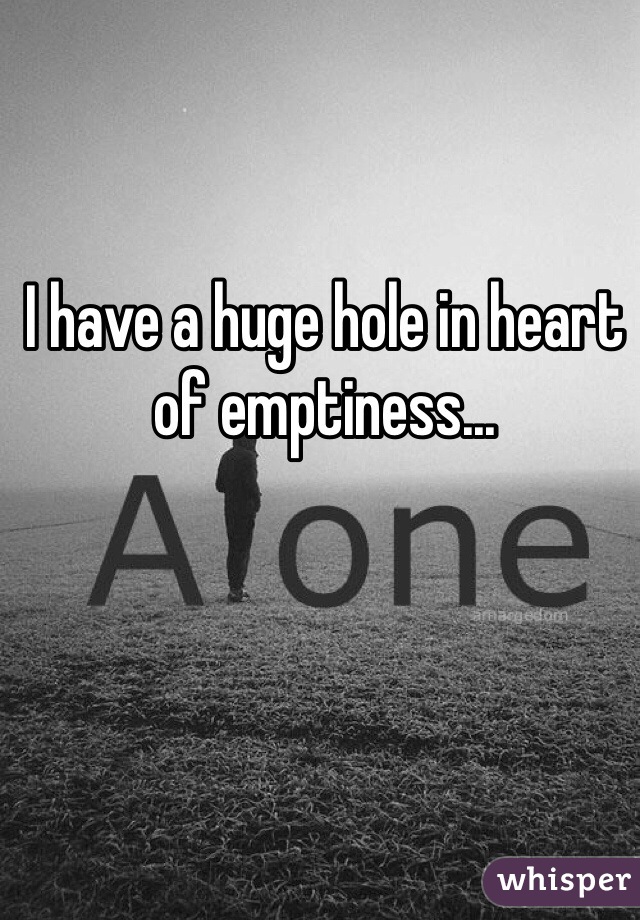 I have a huge hole in heart of emptiness... 