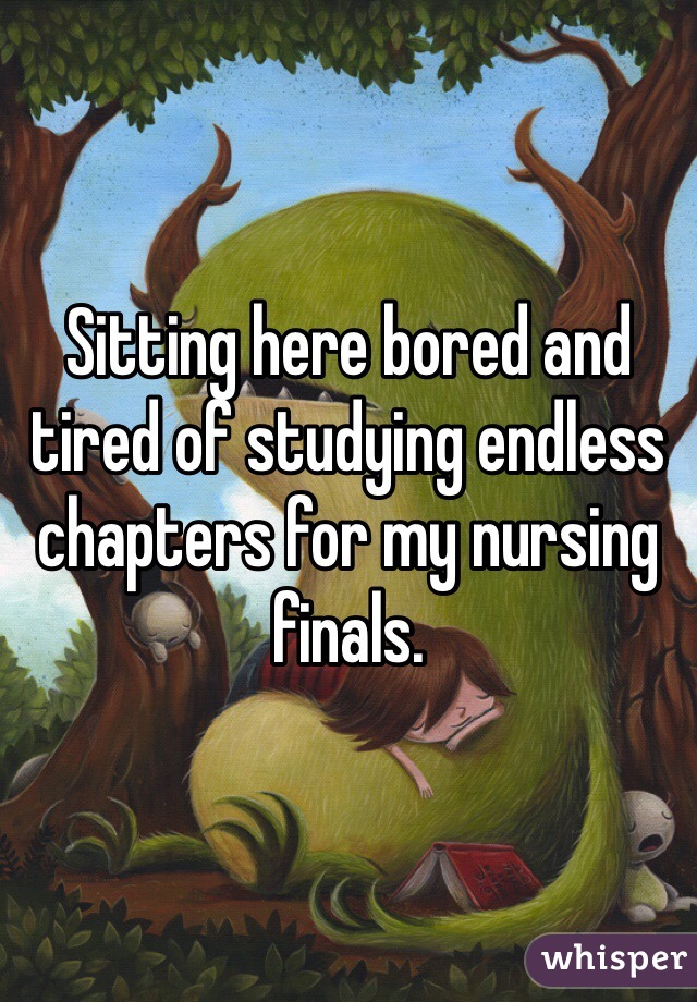 Sitting here bored and tired of studying endless chapters for my nursing finals. 