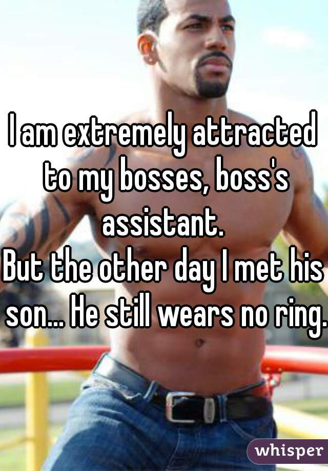 I am extremely attracted to my bosses, boss's assistant. 
But the other day I met his son... He still wears no ring.