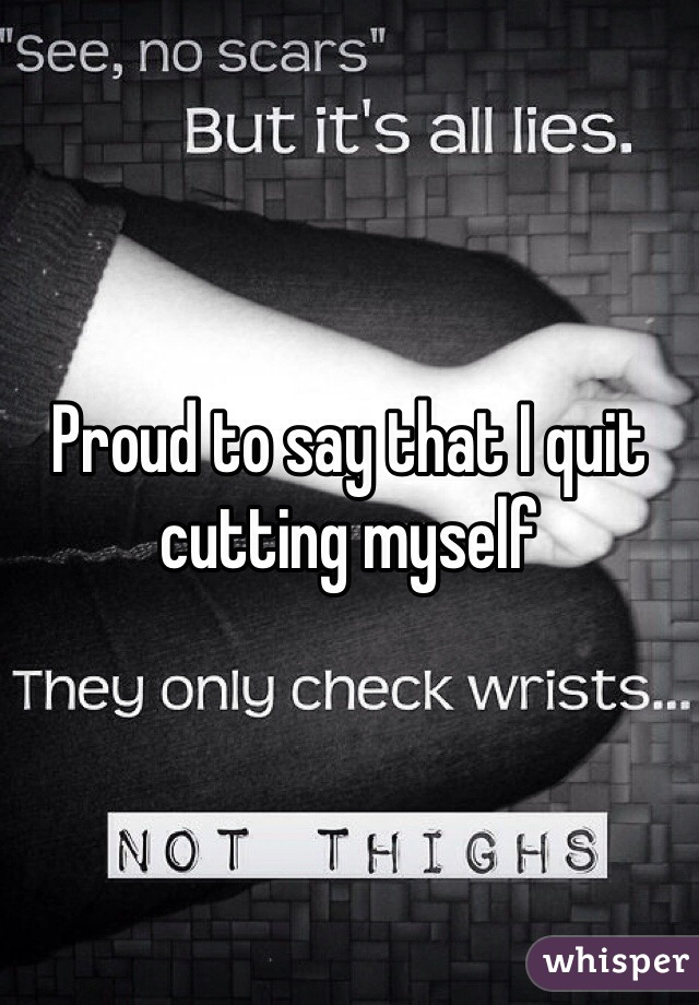 Proud to say that I quit cutting myself 