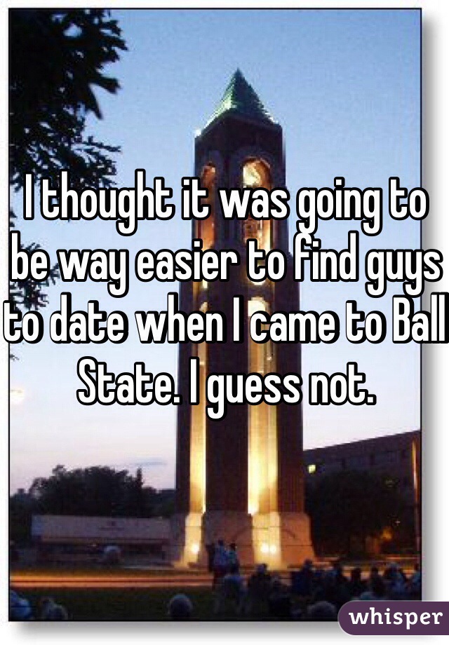 I thought it was going to be way easier to find guys to date when I came to Ball State. I guess not. 