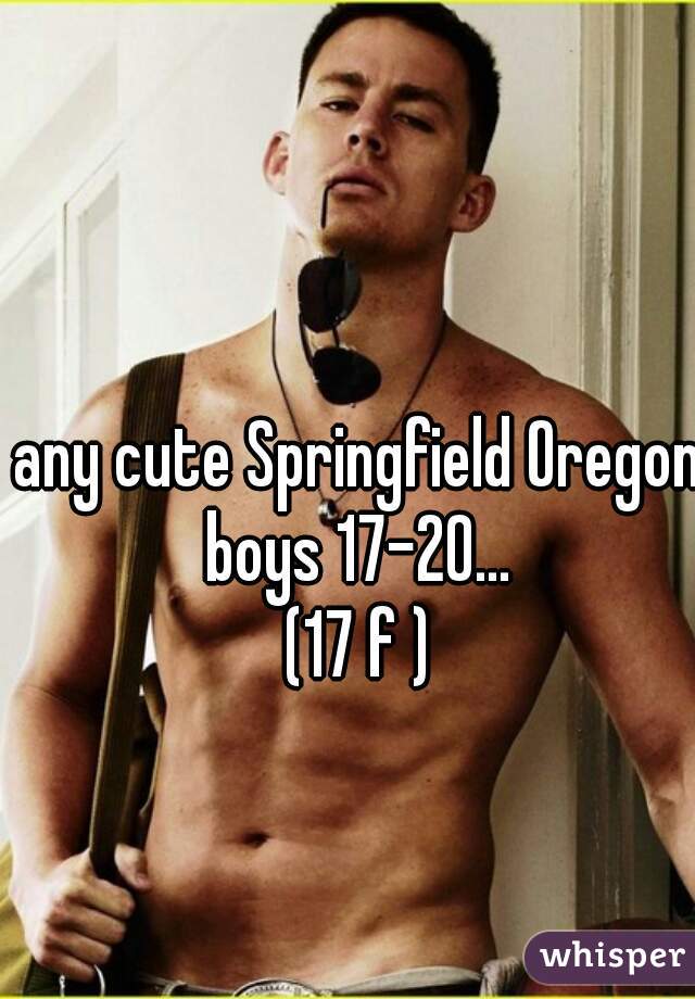 any cute Springfield Oregon boys 17-20... 
(17 f )