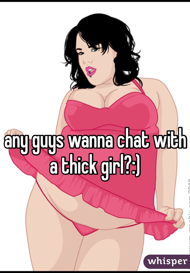 any guys wanna chat with a thick girl?:) 