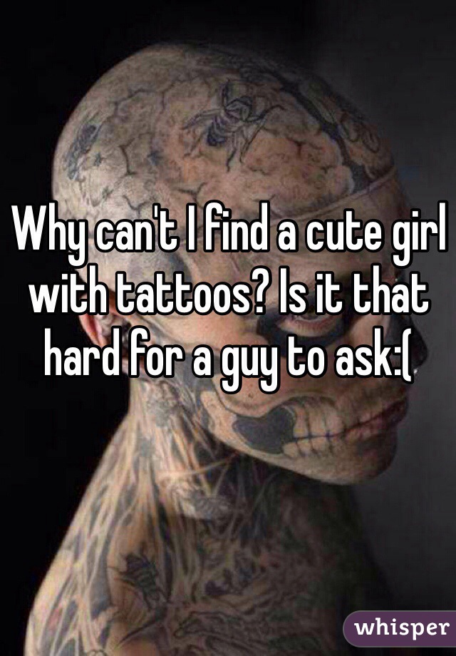 Why can't I find a cute girl with tattoos? Is it that hard for a guy to ask:( 
